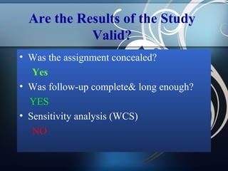 Are the Results of the Study
Valid?
• Was the assignment concealed?
Yes
• Was follow-up complete& long enough?
YES
• Sensitivity analysis (WCS)
NO

 