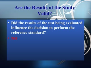 Are the Results of the Study
Valid?
• Did the results of the test being evaluated
influence the decision to perform the
reference standard?
• NO

 