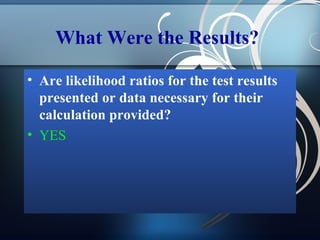 What Were the Results?
• Are likelihood ratios for the test results
presented or data necessary for their
calculation provided?
• YES

 