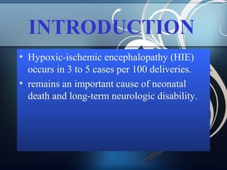 INTRODUCTION
• Hypoxic-ischemic encephalopathy (HIE)
occurs in 3 to 5 cases per 100 deliveries.
• remains an important cause of neonatal
death and long-term neurologic disability.

 