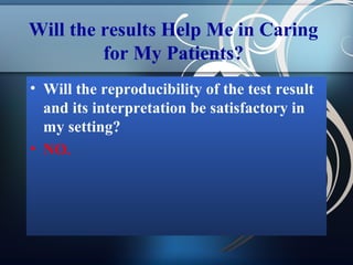 Will the results Help Me in Caring
for My Patients?
• Will the reproducibility of the test result
and its interpretation be satisfactory in
my setting?
• NO.

 