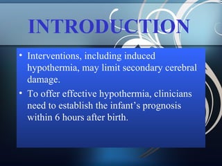 INTRODUCTION
• Interventions, including induced
hypothermia, may limit secondary cerebral
damage.
• To offer effective hypothermia, clinicians
need to establish the infant’s prognosis
within 6 hours after birth.

 