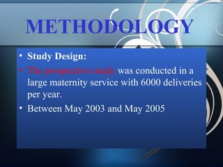METHODOLOGY
• Study Design:
• The prospective study was conducted in a
large maternity service with 6000 deliveries
per year.
• Between May 2003 and May 2005

 