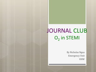 JOURNAL CLUB
O2 in STEMI
By Nicholas Ngua
Emergency Unit
UHW
 