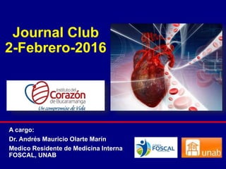 Journal Club
2-Febrero-2016
A cargo:
Dr. Andrés Mauricio Olarte Marín
Medico Residente de Medicina Interna
FOSCAL, UNAB
 