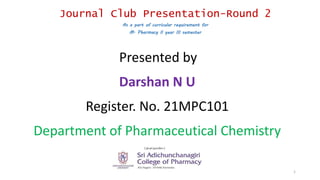 1
Journal Club Presentation-Round 2
As a part of curricular requirement for
M. Pharmacy II year III semester
Presented by
Darshan N U
Register. No. 21MPC101
Department of Pharmaceutical Chemistry
 