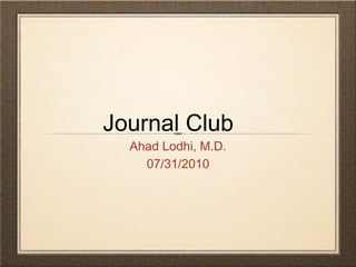 Journal Club
  Ahad Lodhi, M.D.
    07/31/2010
 