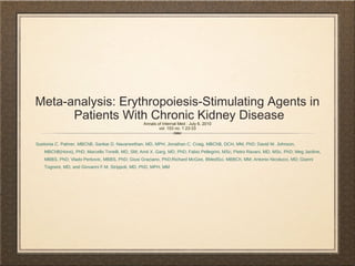Meta-analysis: Erythropoiesis-Stimulating Agents in
      Patients With Chronic Kidney Disease        Annals of Internal Med : July 6, 2010
                                                          vol. 153 no. 1 23-33


Suetonia C. Palmer, MBChB; Sankar D. Navaneethan, MD, MPH; Jonathan C. Craig, MBChB, DCH, MM, PhD; David W. Johnson,
   MBChB(Hons), PhD; Marcello Tonelli, MD, SM; Amit X. Garg, MD, PhD; Fabio Pellegrini, MSc; Pietro Ravani, MD, MSc, PhD; Meg Jardine,
   MBBS, PhD; Vlado Perkovic, MBBS, PhD; Giusi Graziano, PhD;Richard McGee, BMedSci, MBBCh, MM; Antonio Nicolucci, MD; Gianni
   Tognoni, MD; and Giovanni F.M. Strippoli, MD, PhD, MPH, MM
 