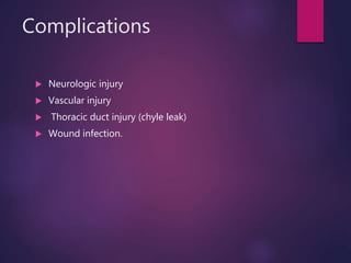 Complications
 Neurologic injury
 Vascular injury
 Thoracic duct injury (chyle leak)
 Wound infection.
 