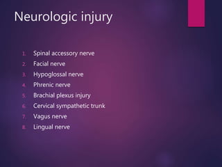 Neurologic injury
1. Spinal accessory nerve
2. Facial nerve
3. Hypoglossal nerve
4. Phrenic nerve
5. Brachial plexus injury
6. Cervical sympathetic trunk
7. Vagus nerve
8. Lingual nerve
 