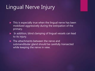 Lingual Nerve Injury
 This is especially true when the lingual nerve has been
mobilized aggressively during the extirpation of the
primary.
 In addition, blind clamping of lingual vessels can lead
to its injury.
 The attachments between the nerve and
submandibular gland should be carefully transected
while keeping the nerve in view.
 
