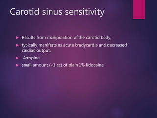 Carotid sinus sensitivity
 Results from manipulation of the carotid body,
 typically manifests as acute bradycardia and decreased
cardiac output.
 Atropine
 small amount (<1 cc) of plain 1% lidocaine
 