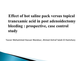 Effect of hot saline pack versus topical
tranexamic acid in post adenoidectomy
bleeding : prospective, case control
study
Yasser Mohammed Hassan Mandour, Ahmed Ashraf Salah El Hamshary
 