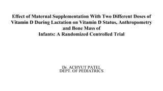 Effect of Maternal Supplementation With Two Different Doses of
Vitamin D During Lactation on Vitamin D Status, Anthropometry
and Bone Mass of
Infants: A Randomized Controlled Trial
Dr. ACHYUT PATEL
DEPT. OF PEDIATRICS
 