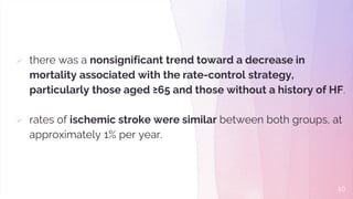  there was a nonsignificant trend toward a decrease in
mortality associated with the rate-control strategy,
particularly those aged ≥65 and those without a history of HF.
 rates of ischemic stroke were similar between both groups, at
approximately 1% per year.
10
 