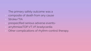 The primary safety outcome was a
 composite of death from any cause
 Stroke/TIA
 prespecified serious adverse events-
 arrythmias(TDP,VT,VF,bradycardia
 Other complications of rhythm-control therapy.
 
