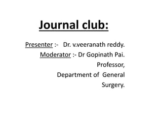Journal club:
Presenter :- Dr. v.veeranath reddy.
Moderator :- Dr Gopinath Pai.
Professor,
Department of General
Surgery.
 
