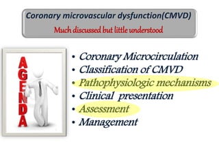 • Coronary Microcirculation
• Classification of CMVD
• Pathophysiologic mechanisms
• Clinical presentation
• Assessment
• Management
Coronary microvascular dysfunction(CMVD)
Muchdiscussed but little understood
 