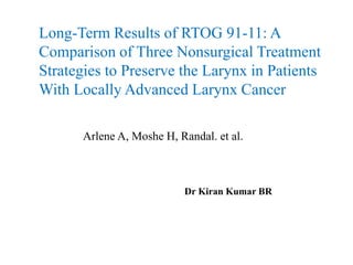Long-Term Results of RTOG 91-11: A
Comparison of Three Nonsurgical Treatment
Strategies to Preserve the Larynx in Patients
With Locally Advanced Larynx Cancer
Arlene A, Moshe H, Randal. et al.
Dr Kiran Kumar BR
 