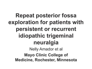 Repeat posterior fossa
exploration for patients with
persistent or recurrent
idiopathic trigeminal
neuralgia
Nelly Amador et al
Mayo Clinic College of
Medicine, Rochester, Minnesota
 