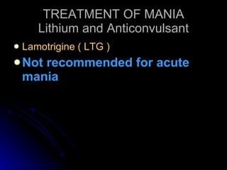 TREATMENT OF MANIA Lithium and Anticonvulsant Lamotrigine ( LTG ) Not recommended for acute mania 