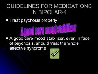 GUIDELINES FOR MEDICATIONS IN BIPOLAR-4 Treat psychosis properly A good core mood stabilizer, even in face of psychosis, should treat the whole affective syndrome A good core mood stabilizer 