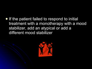 If the patient failed to respond to initial treatment with a monotherapy with a mood stabilizer, add an atypical or add a different mood stabilizer 