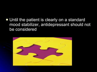 Until the patient is clearly on a standard mood stabilizer, antidepressant should not be considered 