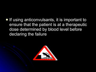 If using anticonvulsants, it is important to ensure that the patient is at a therapeutic dose determined by blood level before declaring the failure 