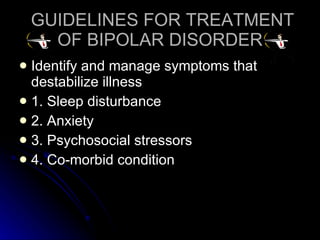 GUIDELINES FOR TREATMENT OF BIPOLAR DISORDER Identify and manage symptoms that destabilize illness 1. Sleep disturbance 2. Anxiety 3. Psychosocial stressors 4. Co-morbid condition 