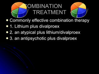 COMBINATION  TREATMENT Commonly effective combination therapy 1. Lithium plus divalproex 2. an atypical plus lithium/divalproex 3. an antipsychotic plus divalproex 