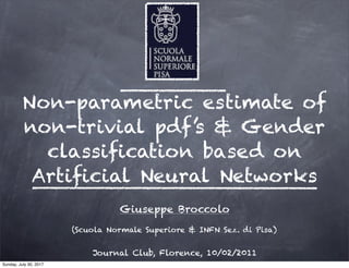 Non-parametric estimate of
non-trivial pdf’s & Gender
classiﬁcation based on
Artiﬁcial Neural Networks
Giuseppe Broccolo
Journal Club, Florence, 10/02/2011
(Scuola Normale Superiore & INFN Sez. di Pisa)
Sunday, July 30, 2017
 