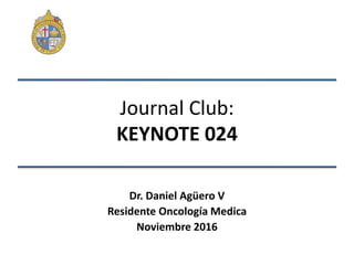 Journal Club:
KEYNOTE 024
Dr. Daniel Agüero V
Residente Oncología Medica
Noviembre 2016
 