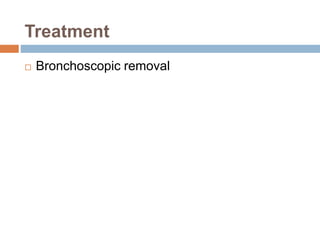 Treatment 
 Bronchoscopic removal 
 