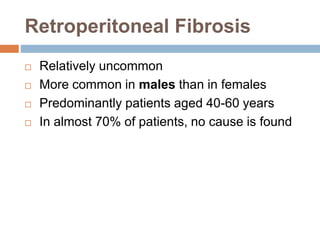 Retroperitoneal Fibrosis 
 Relatively uncommon 
 More common in males than in females 
 Predominantly patients aged 40-60 years 
 In almost 70% of patients, no cause is found 
 