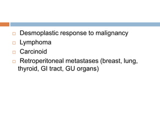  Desmoplastic response to malignancy 
 Lymphoma 
 Carcinoid 
 Retroperitoneal metastases (breast, lung, 
thyroid, GI tract, GU organs) 
 