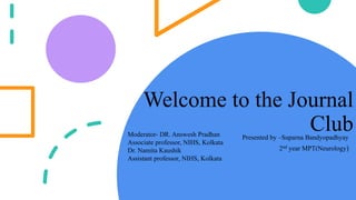 Welcome to the Journal
Club
Presented by –Suparna Bandyopadhyay
2nd year MPT(Neurology)
Moderator- DR. Answesh Pradhan
Associate professor, NIHS, Kolkata
Dr. Namita Kaushik
Assistant professor, NIHS, Kolkata
 