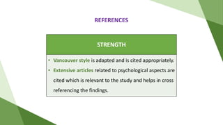 STRENGTH
• Vancouver style is adapted and is cited appropriately.
• Extensive articles related to psychological aspects are
cited which is relevant to the study and helps in cross
referencing the findings.
REFERENCES
 