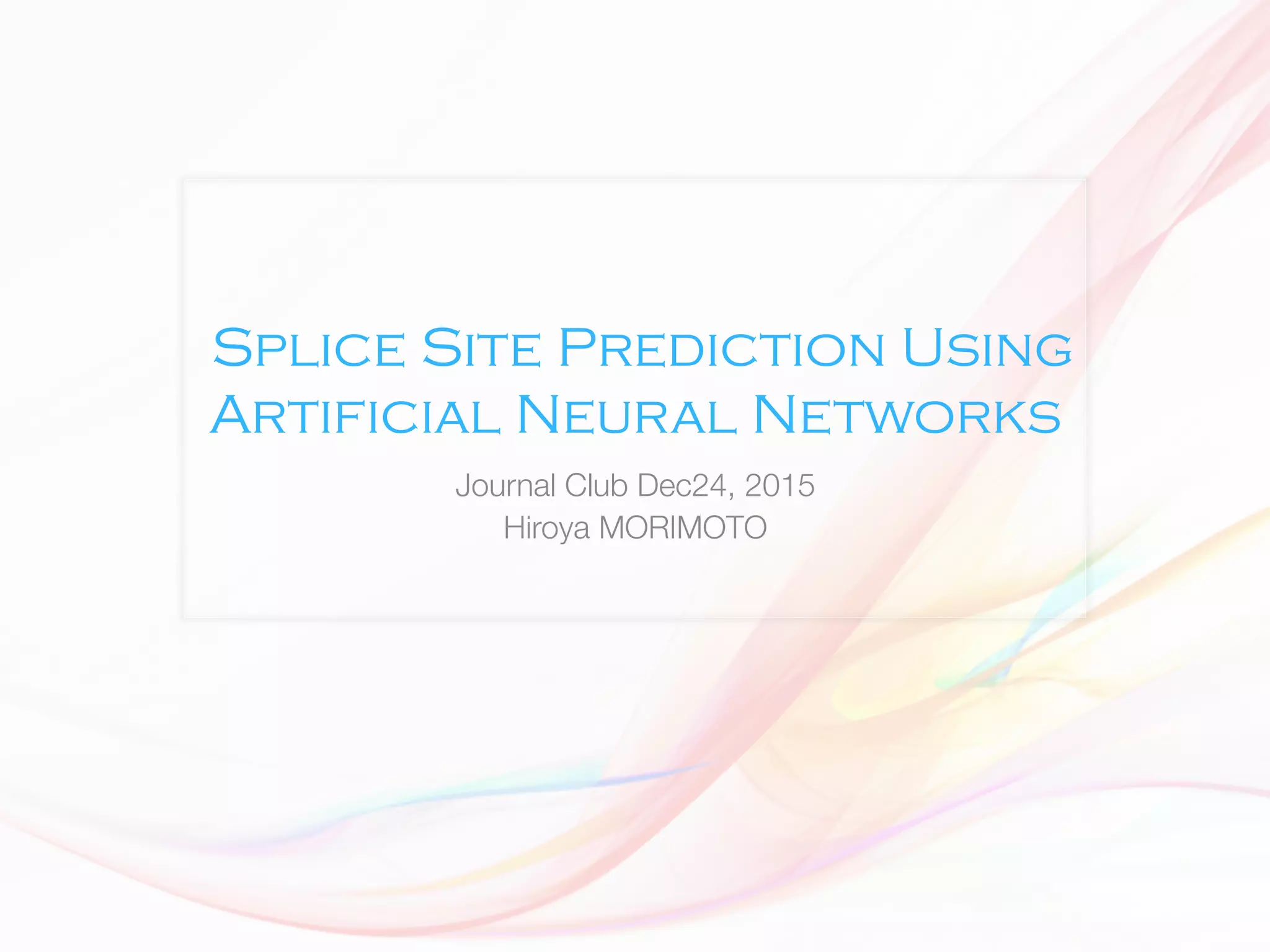 Splice Site Prediction Using
Artificial Neural Networks
Journal Club Dec24, 2015 
Hiroya MORIMOTO
 