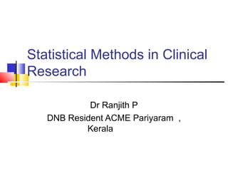 Statistical Methods in Clinical
Research
Dr Ranjith P
DNB Resident ACME Pariyaram ,
Kerala
 