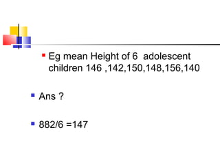  Eg mean Height of 6 adolescent
children 146 ,142,150,148,156,140
 Ans ?
 882/6 =147
 