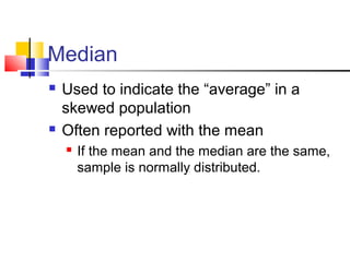 Median
 Used to indicate the “average” in a
skewed population
 Often reported with the mean
 If the mean and the median are the same,
sample is normally distributed.
 