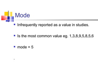 Mode
 Infrequently reported as a value in studies.
 Is the most common value eg. 1,3,8,9,5,8,5,6
 mode = 5
.
 