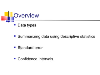 Overview
 Data types
 Summarizing data using descriptive statistics
 Standard error
 Confidence Intervals
 