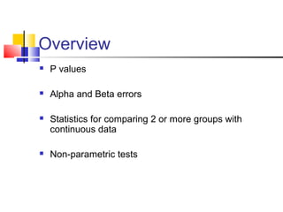 Overview
 P values
 Alpha and Beta errors
 Statistics for comparing 2 or more groups with
continuous data
 Non-parametric tests
 