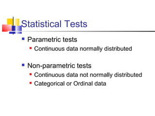 Statistical Tests
 Parametric tests
 Continuous data normally distributed
 Non-parametric tests
 Continuous data not normally distributed
 Categorical or Ordinal data
 