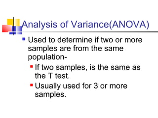 Analysis of Variance(ANOVA)
 Used to determine if two or more
samples are from the same
population-
 If two samples, is the same as
the T test.
 Usually used for 3 or more
samples.
 