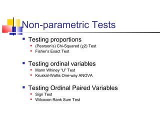 Non-parametric Tests
 Testing proportions
 (Pearson’s) Chi-Squared (χ2) Test
 Fisher’s Exact Test
 Testing ordinal variables
 Mann Whiney “U” Test
 Kruskal-Wallis One-way ANOVA
 Testing Ordinal Paired Variables
 Sign Test
 Wilcoxon Rank Sum Test
 