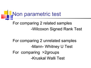 Non parametric test
For comparing 2 related samples
-Wilcoxon Signed Rank Test
For comparing 2 unrelated samples
-Mann- Whitney U Test
For comparing >2groups
-Kruskal Walli Test
 