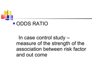  ODDS RATIO
In case control study –
measure of the strength of the
association between risk factor
and out come
 